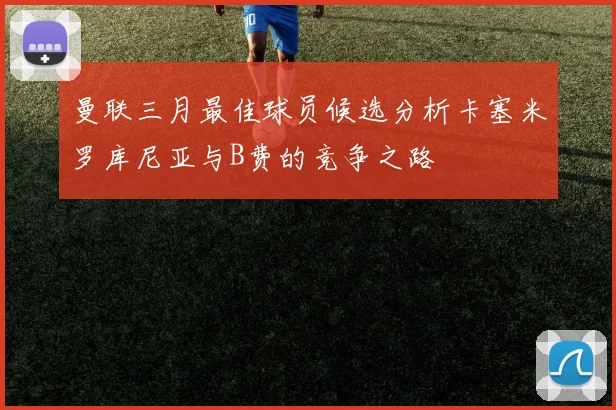 曼联三月最佳球员候选分析卡塞米罗库尼亚与B费的竞争之路