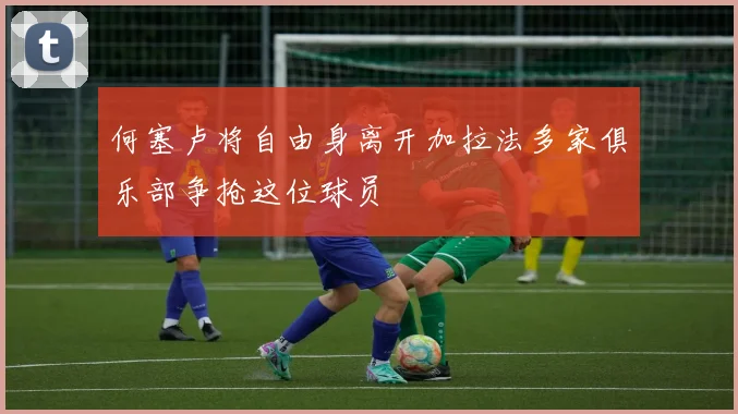 何塞卢将自由身离开加拉法多家俱乐部争抢这位球员