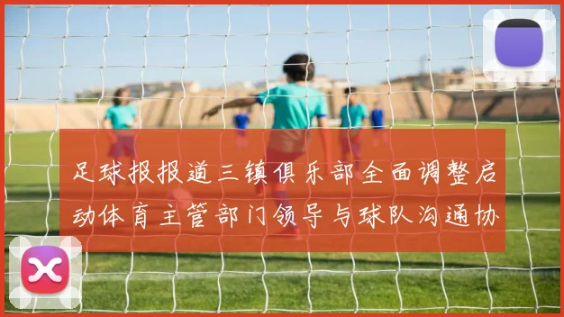 足球报报道三镇俱乐部全面调整启动体育主管部门领导与球队沟通协商