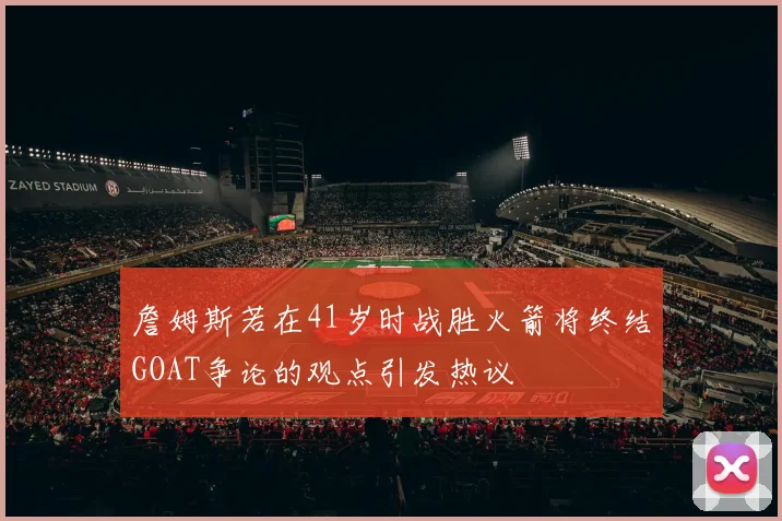 詹姆斯若在41岁时战胜火箭将终结GOAT争论的观点引发热议