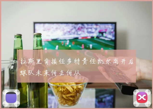 拉斯里肯接任多特责任凯尔离开后球队未来何去何从