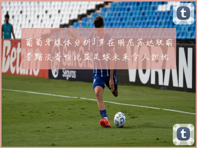 葡萄牙媒体分析J罗在明尼苏达联前景黯淡哥伦比亚足球未来令人担忧
