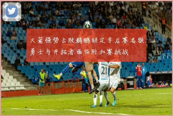 火箭强势击败鹈鹕锁定季后赛名额勇士与开拓者面临附加赛挑战