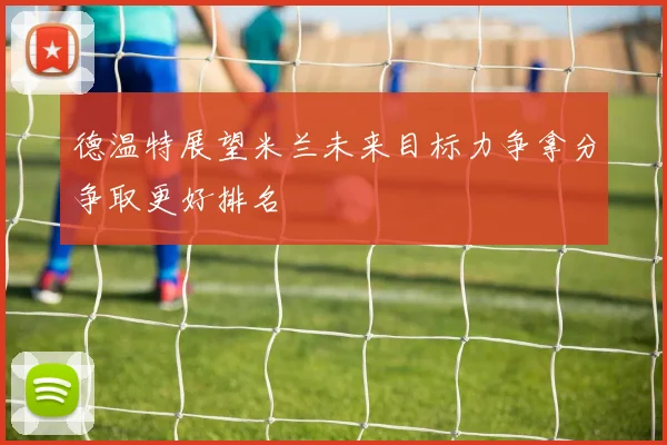 德温特展望米兰未来目标力争拿分争取更好排名