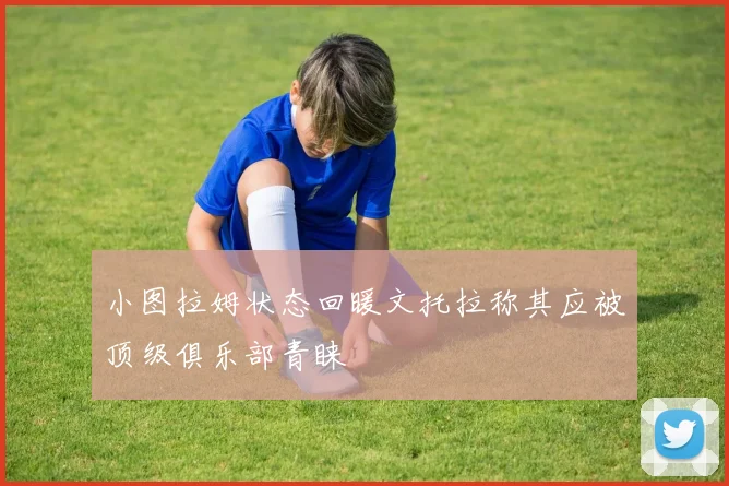 小图拉姆状态回暖文托拉称其应被顶级俱乐部青睐