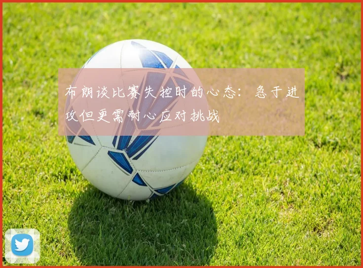 布朗谈比赛失控时的心态：急于进攻但更需耐心应对挑战