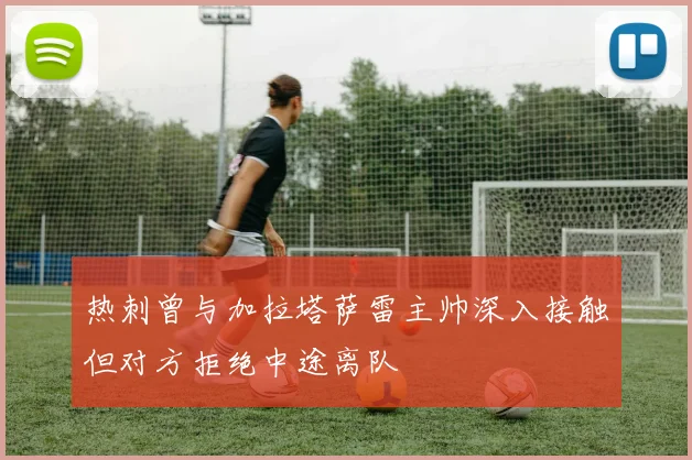 热刺曾与加拉塔萨雷主帅深入接触但对方拒绝中途离队