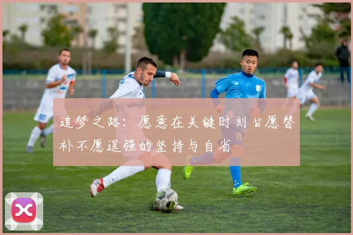 追梦之路：愿意在关键时刻甘愿替补不愿逞强的坚持与自省