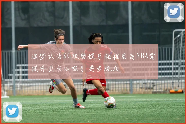 追梦认为KG联盟娱乐化程度高NBA需提升卖点以吸引更多观众