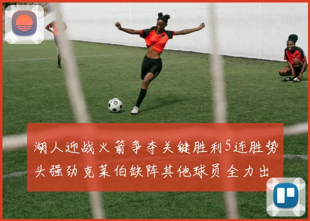 湖人迎战火箭争夺关键胜利5连胜势头强劲克莱伯缺阵其他球员全力出战