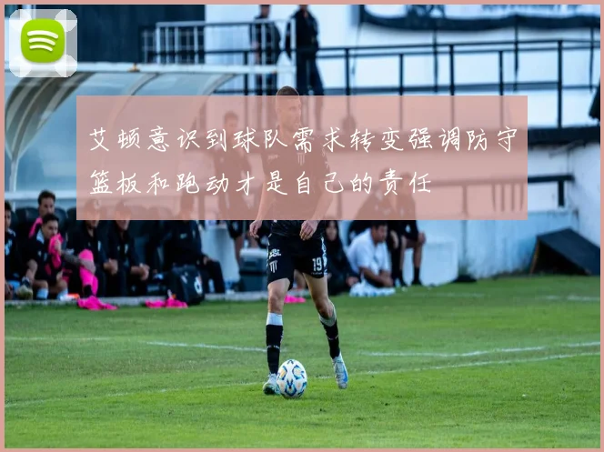 艾顿意识到球队需求转变强调防守篮板和跑动才是自己的责任