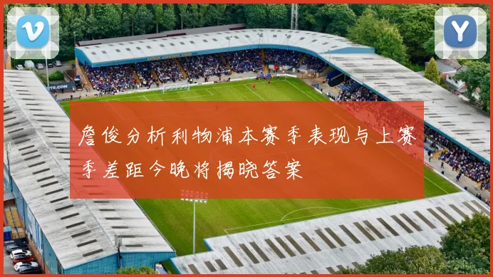 詹俊分析利物浦本赛季表现与上赛季差距今晚将揭晓答案
