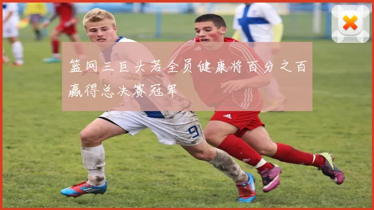 篮网三巨头若全员健康将百分之百赢得总决赛冠军