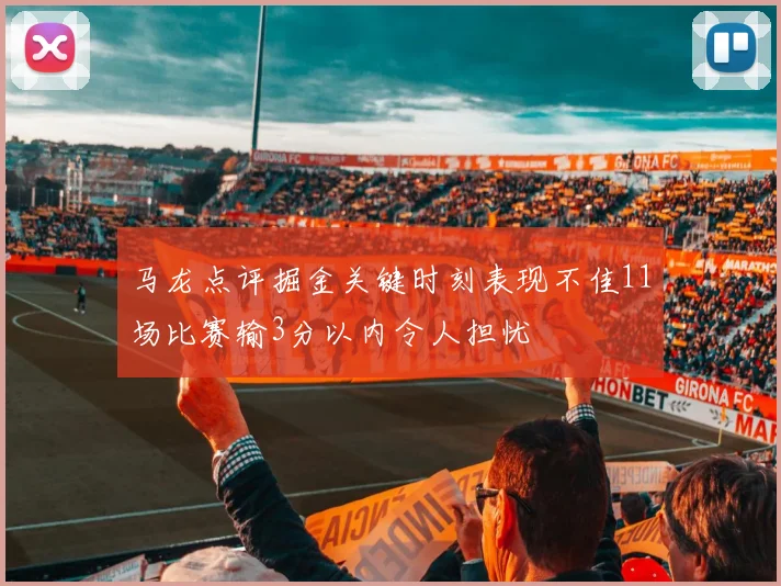 马龙点评掘金关键时刻表现不佳11场比赛输3分以内令人担忧