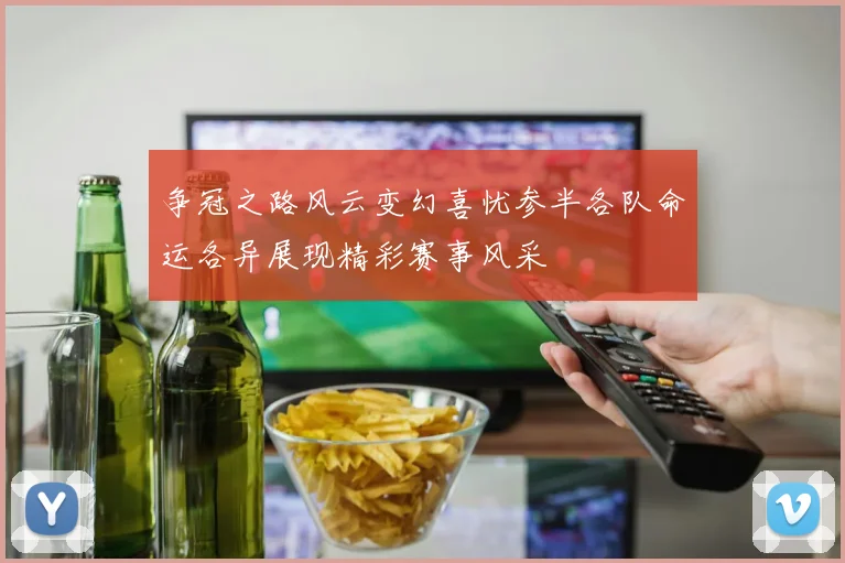 争冠之路风云变幻喜忧参半各队命运各异展现精彩赛事风采