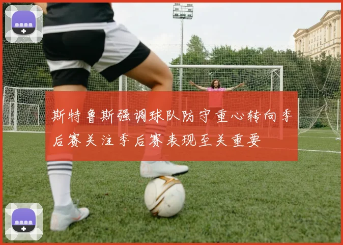 斯特鲁斯强调球队防守重心转向季后赛关注季后赛表现至关重要