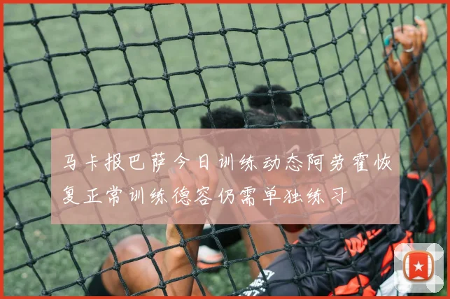 马卡报巴萨今日训练动态阿劳霍恢复正常训练德容仍需单独练习