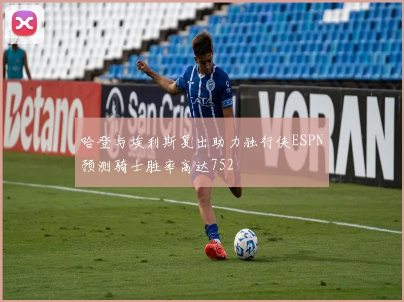 哈登与埃利斯复出助力独行侠ESPN预测骑士胜率高达752
