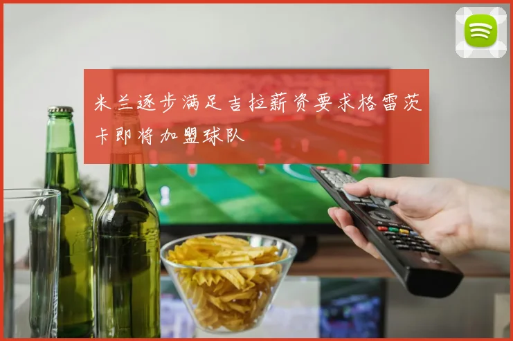 米兰逐步满足吉拉薪资要求格雷茨卡即将加盟球队