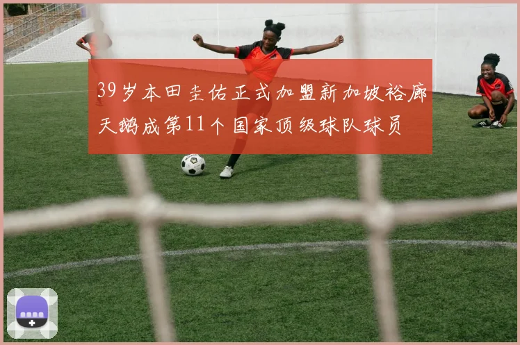 39岁本田圭佑正式加盟新加坡裕廊天鹅成第11个国家顶级球队球员
