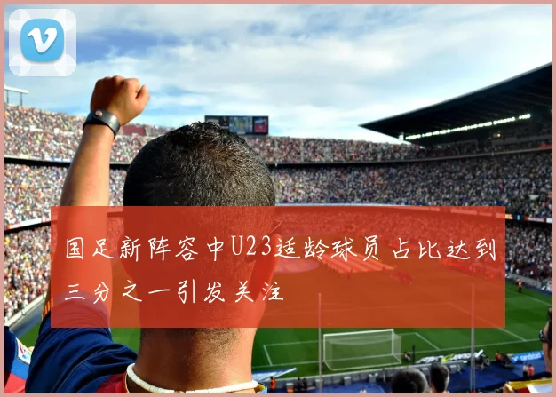国足新阵容中U23适龄球员占比达到三分之一引发关注