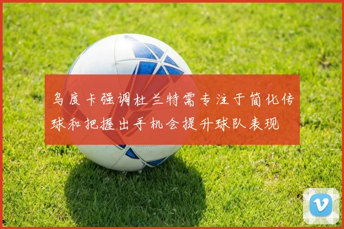 乌度卡强调杜兰特需专注于简化传球和把握出手机会提升球队表现