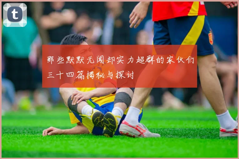 那些默默无闻却实力超群的家伙们三十四篇揭秘与探讨