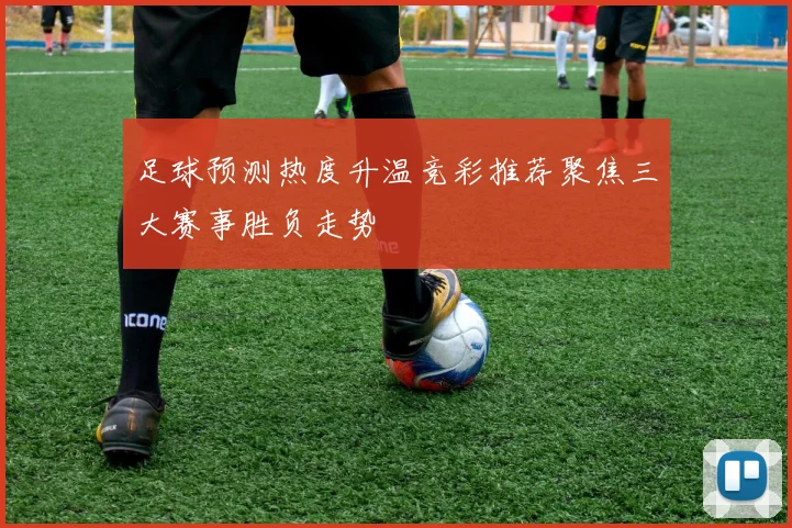足球预测热度升温竞彩推荐聚焦三大赛事胜负走势