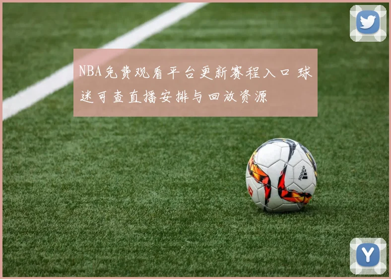 NBA免费观看平台更新赛程入口 球迷可查直播安排与回放资源