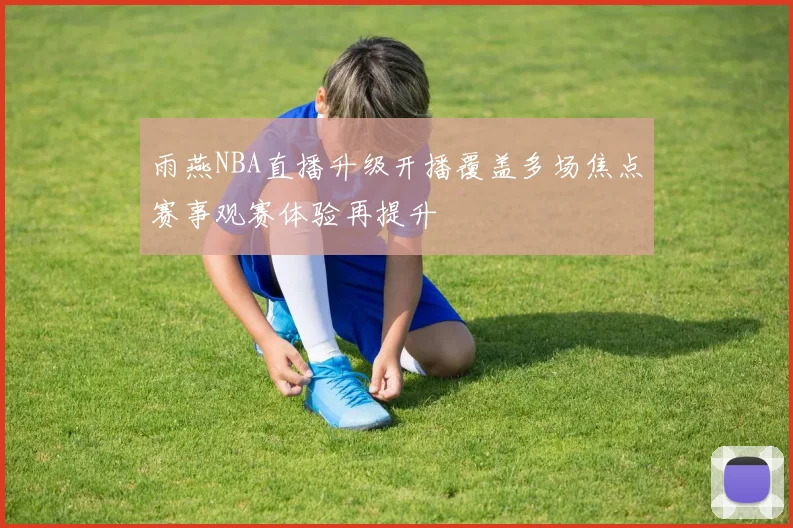 雨燕NBA直播升级开播覆盖多场焦点赛事观赛体验再提升