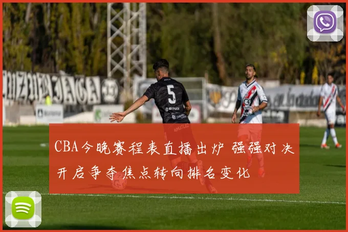 CBA今晚赛程表直播出炉 强强对决开启争夺焦点转向排名变化