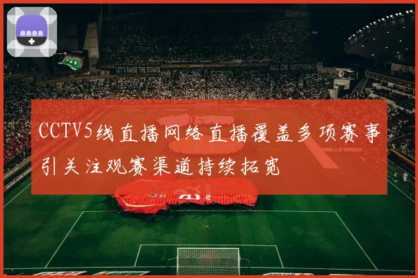 CCTV5线直播网络直播覆盖多项赛事引关注观赛渠道持续拓宽