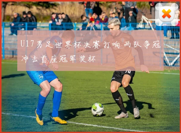 U17男足世界杯决赛打响 两队争冠冲击首座冠军奖杯