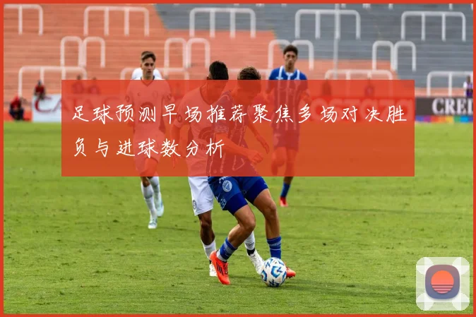 足球预测早场推荐聚焦多场对决胜负与进球数分析