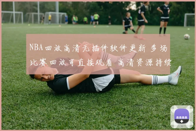NBA回放高清无插件软件更新 多场比赛回放可直接观看 高清资源持续补充