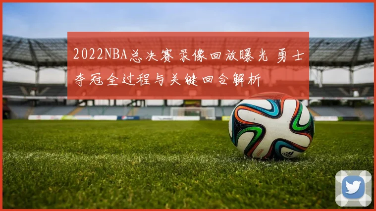 2022NBA总决赛录像回放曝光 勇士夺冠全过程与关键回合解析