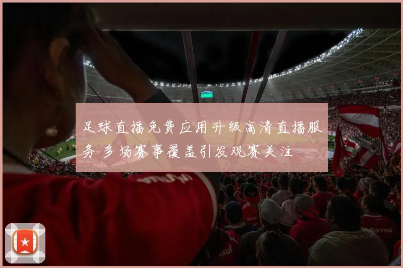 足球直播免费应用升级高清直播服务 多场赛事覆盖引发观赛关注
