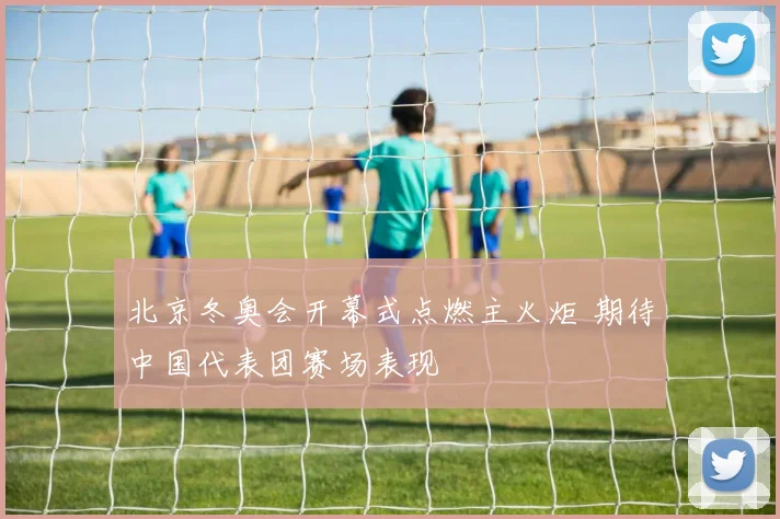 北京冬奥会开幕式点燃主火炬 期待中国代表团赛场表现