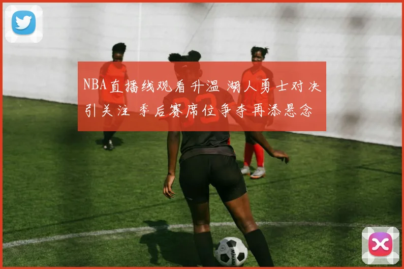 NBA直播线观看升温 湖人勇士对决引关注 季后赛席位争夺再添悬念