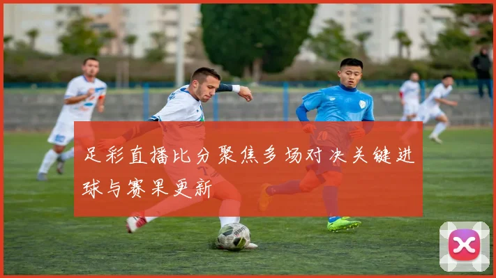 足彩直播比分聚焦多场对决关键进球与赛果更新
