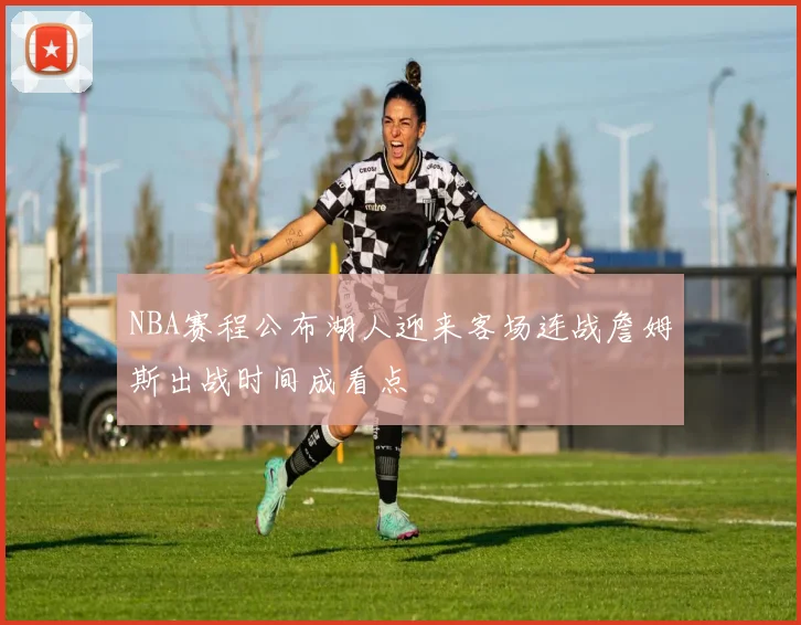 NBA赛程公布湖人迎来客场连战詹姆斯出战时间成看点