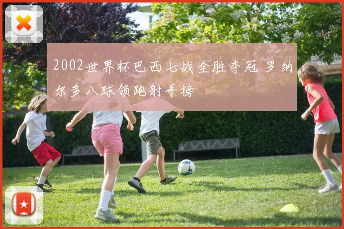 2002世界杯巴西七战全胜夺冠 罗纳尔多八球领跑射手榜