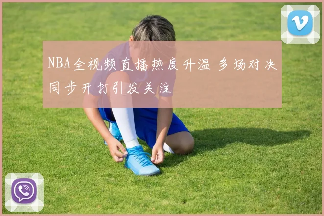 NBA全视频直播热度升温 多场对决同步开打引发关注