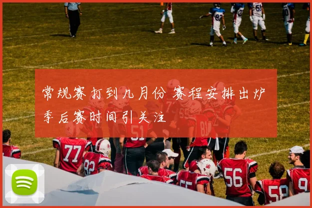 常规赛打到几月份 赛程安排出炉 季后赛时间引关注