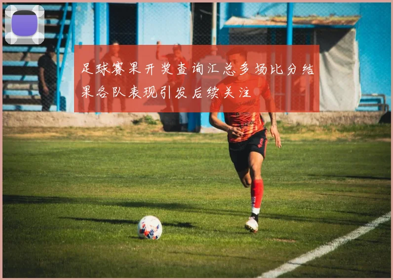 足球赛果开奖查询汇总多场比分结果各队表现引发后续关注