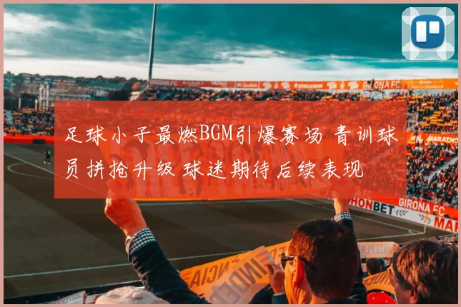 足球小子最燃BGM引爆赛场 青训球员拼抢升级 球迷期待后续表现
