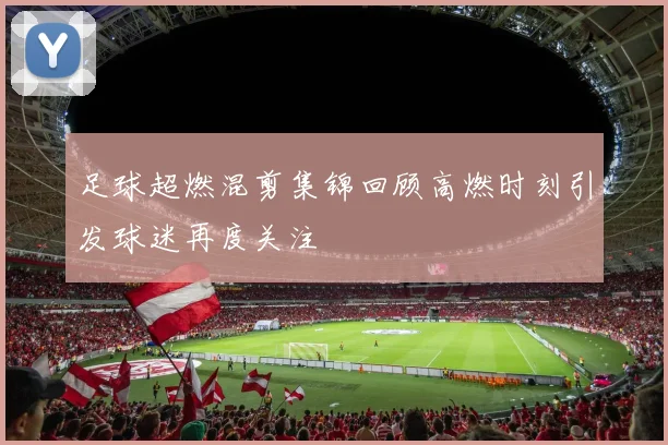 足球超燃混剪集锦回顾高燃时刻引发球迷再度关注