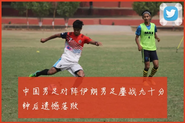 中国男足对阵伊朗男足鏖战九十分钟后遗憾落败