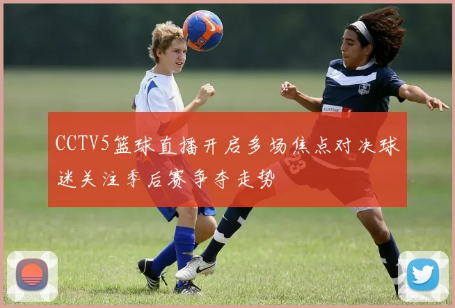 CCTV5篮球直播开启多场焦点对决球迷关注季后赛争夺走势