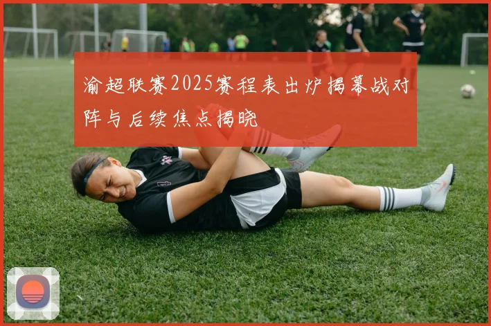 渝超联赛2025赛程表出炉揭幕战对阵与后续焦点揭晓